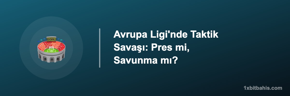 Avrupa Ligi'nde Taktik Savaşı: Pres mi, Savunma mı?