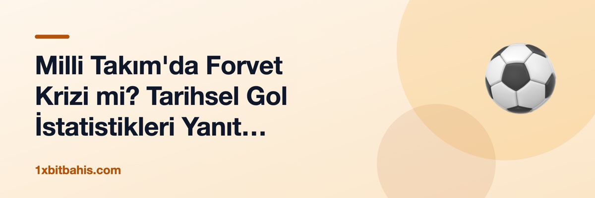 Milli Takım'da Forvet Krizi mi? Tarihsel Gol İstatistikleri Yanıt Veriyor
