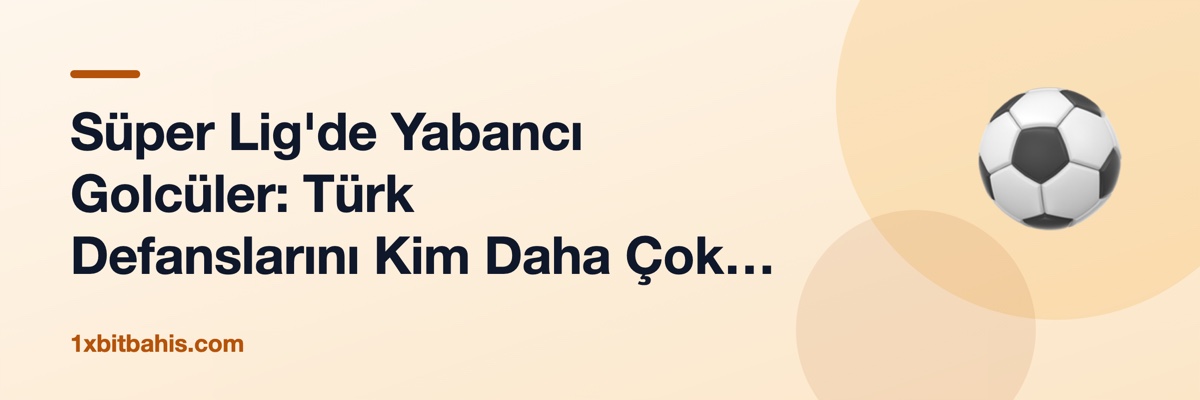 Süper Lig'de Yabancı Golcüler: Türk Defanslarını Kim Daha Çok Zorladı?