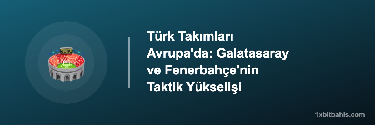Türk Takımları Avrupa'da: Galatasaray ve Fenerbahçe'nin Taktik Yükselişi
